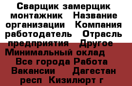 Сварщик-замерщик-монтажник › Название организации ­ Компания-работодатель › Отрасль предприятия ­ Другое › Минимальный оклад ­ 1 - Все города Работа » Вакансии   . Дагестан респ.,Кизилюрт г.